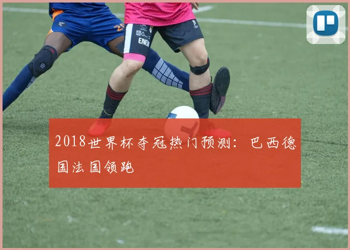 2018世界杯夺冠热门预测:巴西德国法国领跑