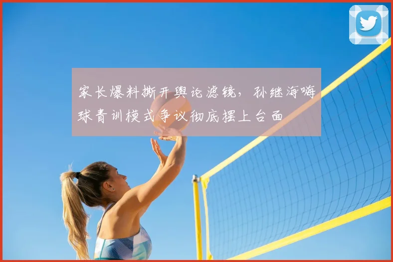 家长爆料撕开舆论滤镜，孙继海嗨球青训模式争议彻底摆上台面