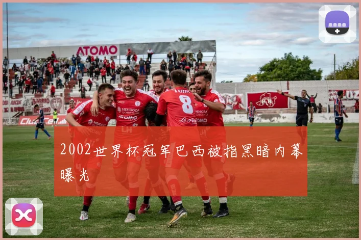 2002世界杯冠军巴西被指黑暗内幕曝光