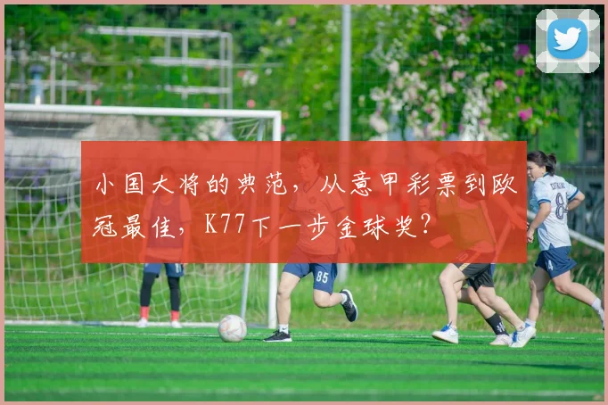 小国大将的典范，从意甲彩票到欧冠最佳，K77下一步金球奖？