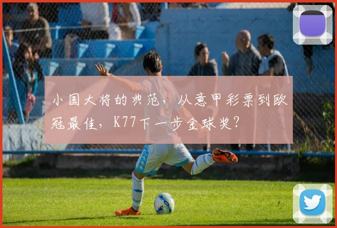 小国大将的典范，从意甲彩票到欧冠最佳，K77下一步金球奖？