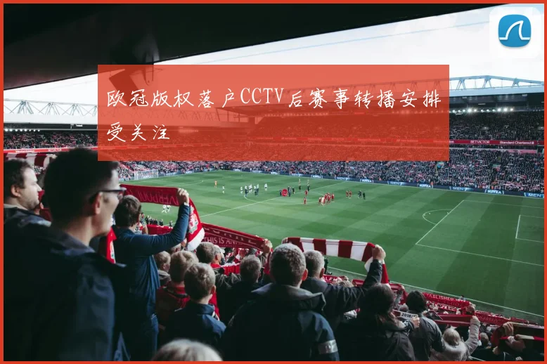 欧冠版权落户CCTV后赛事转播安排受关注