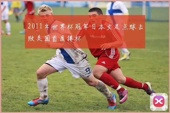 2011年世界杯冠军日本女足点球击败美国首度捧杯