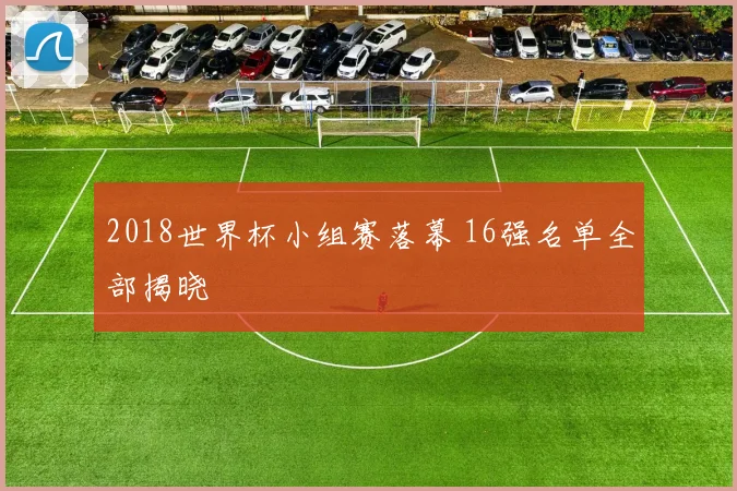 2018世界杯小组赛落幕 16强名单全部揭晓