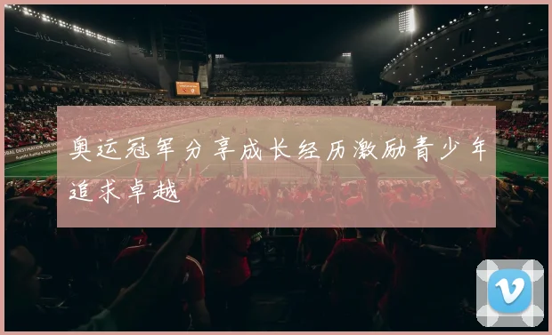奥运冠军分享成长经历激励青少年追求卓越