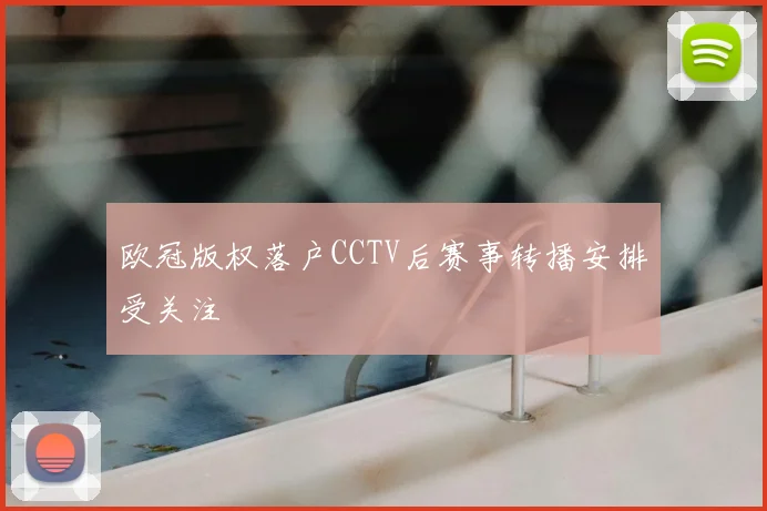 欧冠版权落户CCTV后赛事转播安排受关注