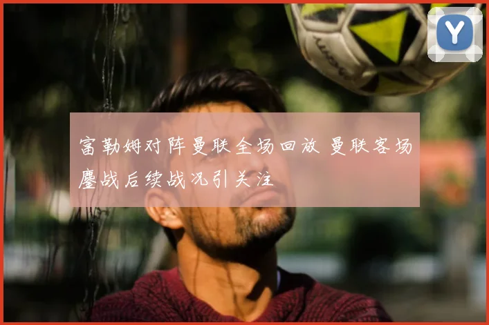 富勒姆对阵曼联全场回放 曼联客场鏖战后续战况引关注