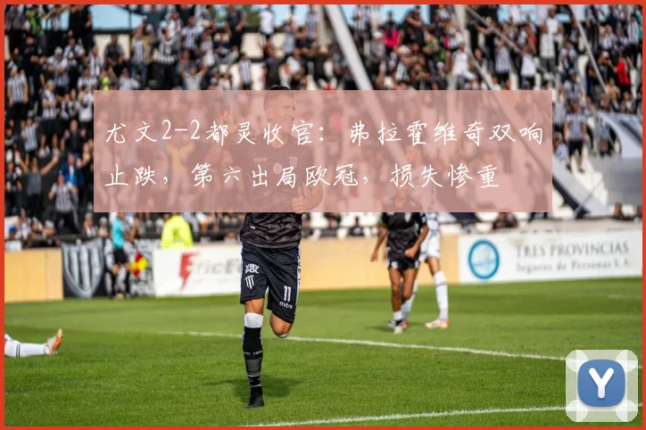 尤文2-2都灵收官：弗拉霍维奇双响止跌，第六出局欧冠，损失惨重