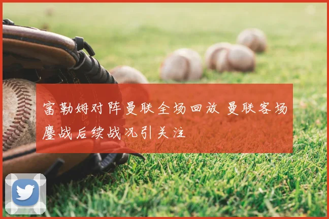 富勒姆对阵曼联全场回放 曼联客场鏖战后续战况引关注