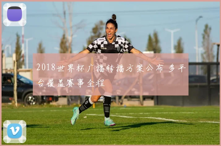 2018世界杯广播转播方案公布 多平台覆盖赛事全程
