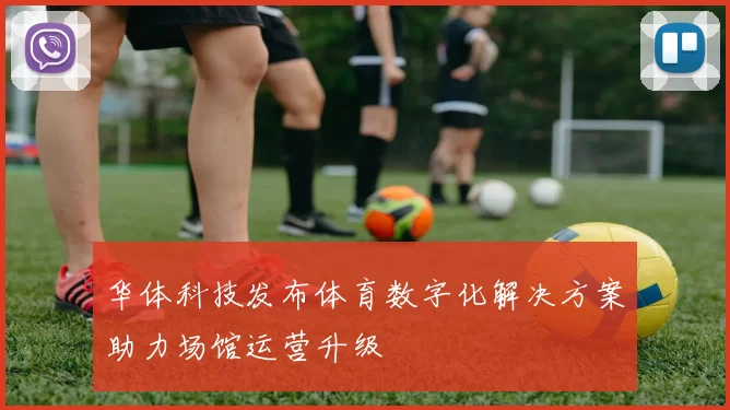 华体科技发布体育数字化解决方案助力场馆运营升级