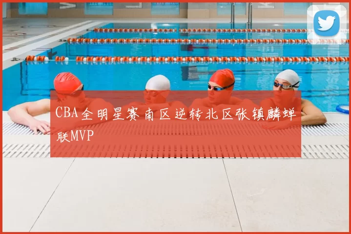 CBA全明星赛南区逆转北区张镇麟蝉联MVP