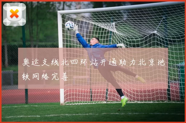 奥运支线北四环站开通助力北京地铁网络完善