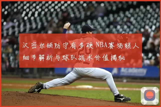 汉密尔顿防守有多硬 NBA赛场锁人细节解析与球队战术价值揭秘