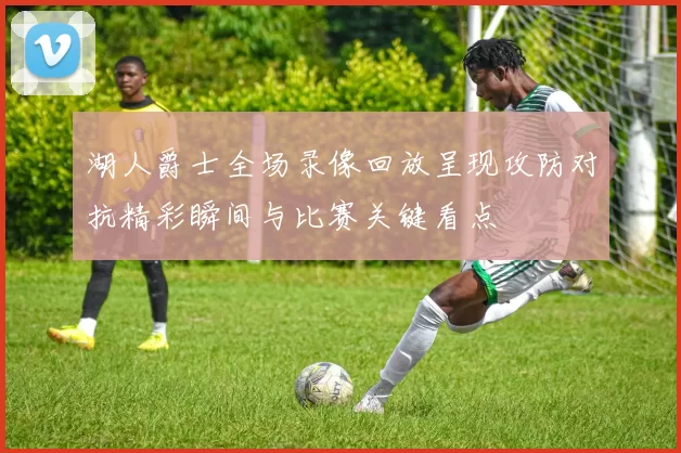 湖人爵士全场录像回放呈现攻防对抗精彩瞬间与比赛关键看点