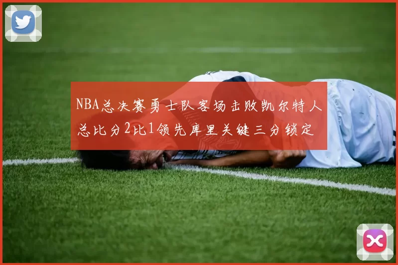NBA总决赛勇士队客场击败凯尔特人总比分2比1领先库里关键三分锁定胜局