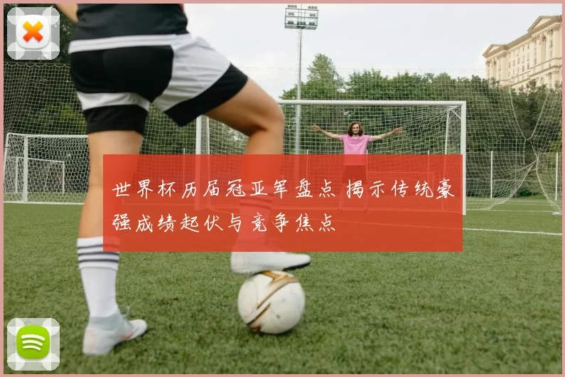 世界杯历届冠亚军盘点 揭示传统豪强成绩起伏与竞争焦点