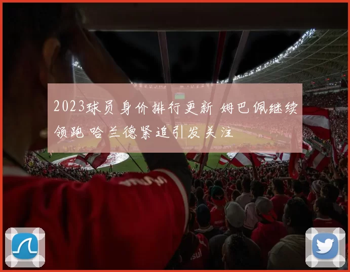 2023球员身价排行更新 姆巴佩继续领跑 哈兰德紧追引发关注