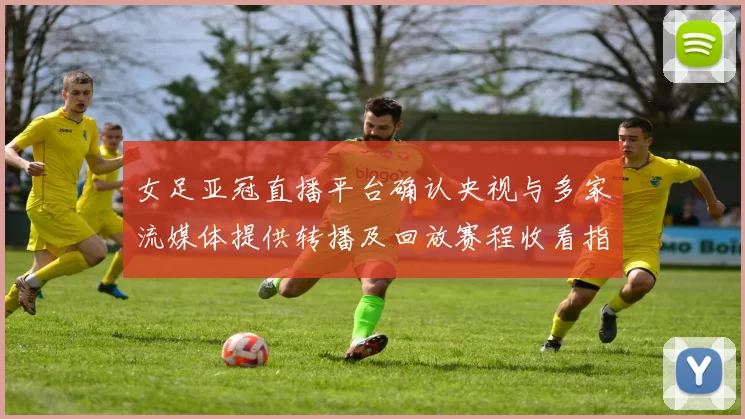 女足亚冠直播平台确认央视与多家流媒体提供转播及回放赛程收看指南