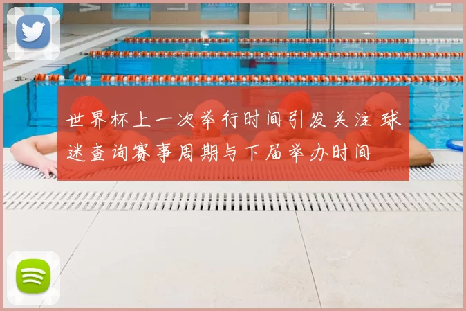 世界杯上一次举行时间引发关注 球迷查询赛事周期与下届举办时间