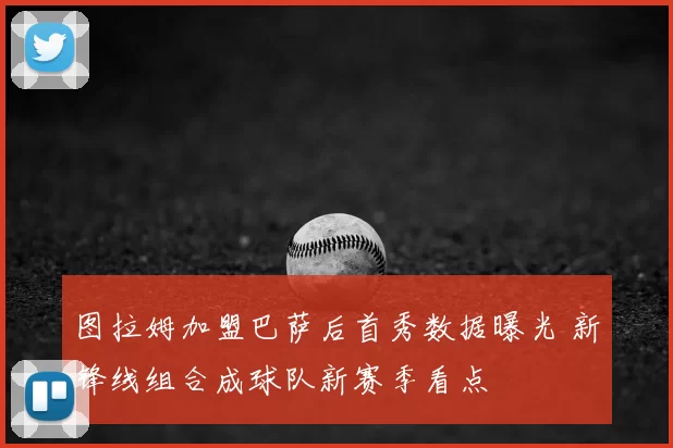 图拉姆加盟巴萨后首秀数据曝光 新锋线组合成球队新赛季看点