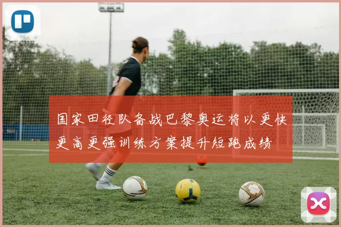 国家田径队备战巴黎奥运将以更快更高更强训练方案提升短跑成绩