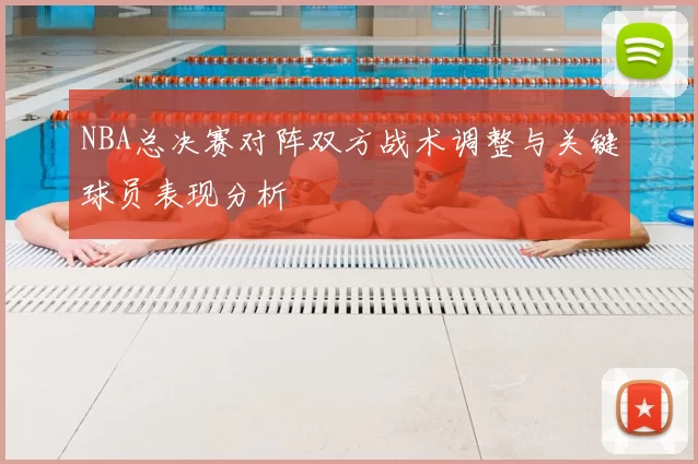 NBA总决赛对阵双方战术调整与关键球员表现分析