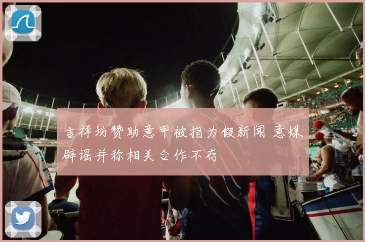 吉祥坊赞助意甲被指为假新闻 意媒辟谣并称相关合作不存