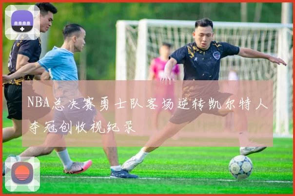 NBA总决赛勇士队客场逆转凯尔特人夺冠创收视纪录