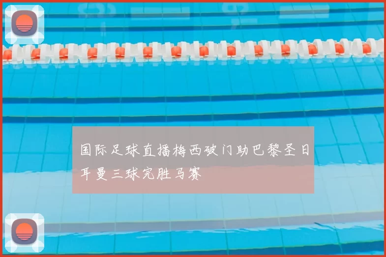 国际足球直播梅西破门助巴黎圣日耳曼三球完胜马赛