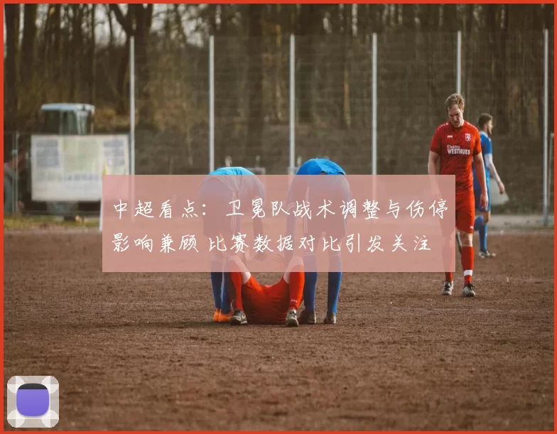 中超看点:卫冕队战术调整与伤停影响兼顾 比赛数据对比引发关注