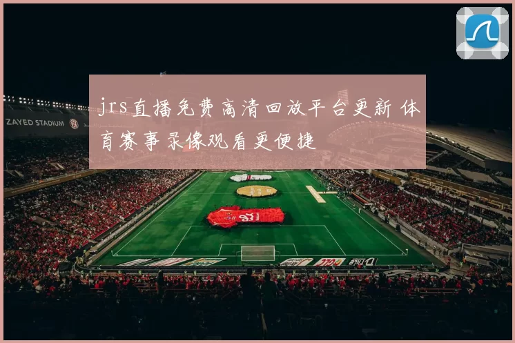 jrs直播免费高清回放平台更新 体育赛事录像观看更便捷