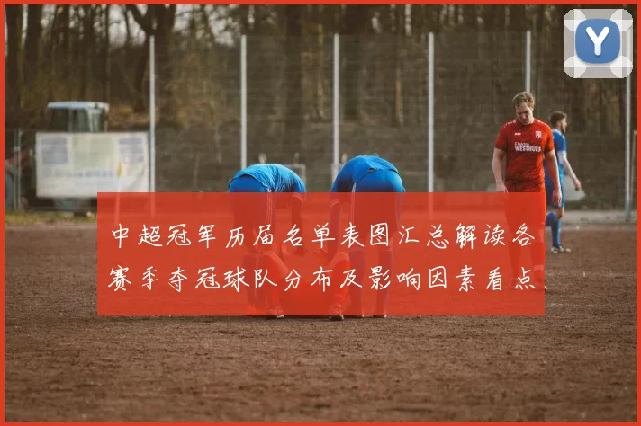 中超冠军历届名单表图汇总解读各赛季夺冠球队分布及影响因素看点