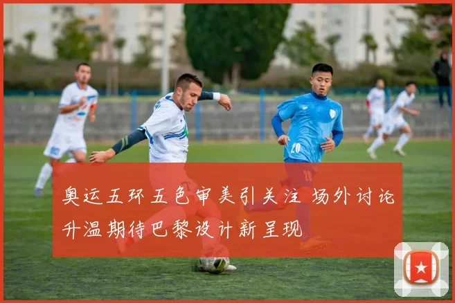 奥运五环五色审美引关注 场外讨论升温期待巴黎设计新呈现