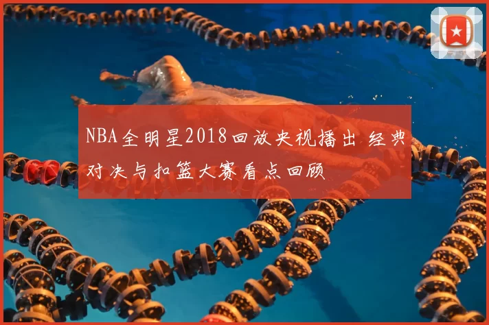 NBA全明星2018回放央视播出 经典对决与扣篮大赛看点回顾