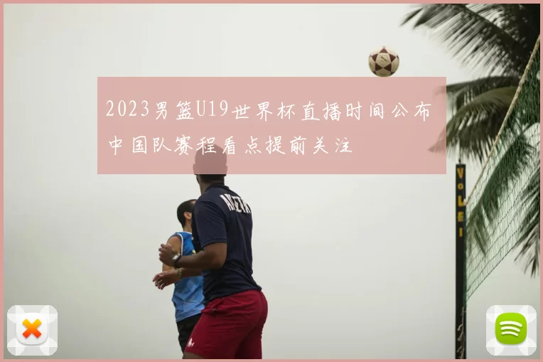2023男篮U19世界杯直播时间公布 中国队赛程看点提前关注