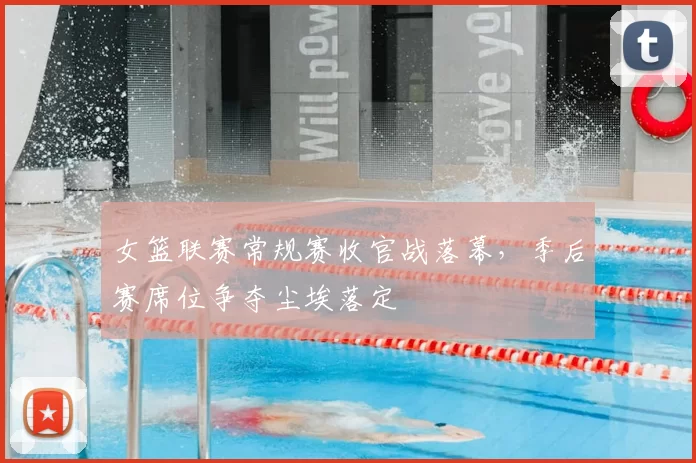 女篮联赛常规赛收官战落幕,季后赛席位争夺尘埃落定