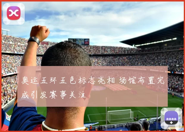 奥运五环五色标志亮相 场馆布置完成引发赛事关注