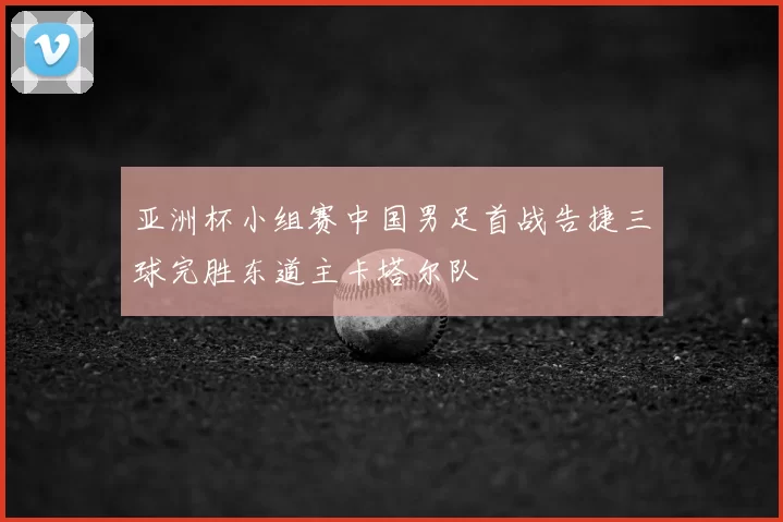 亚洲杯小组赛中国男足首战告捷三球完胜东道主卡塔尔队