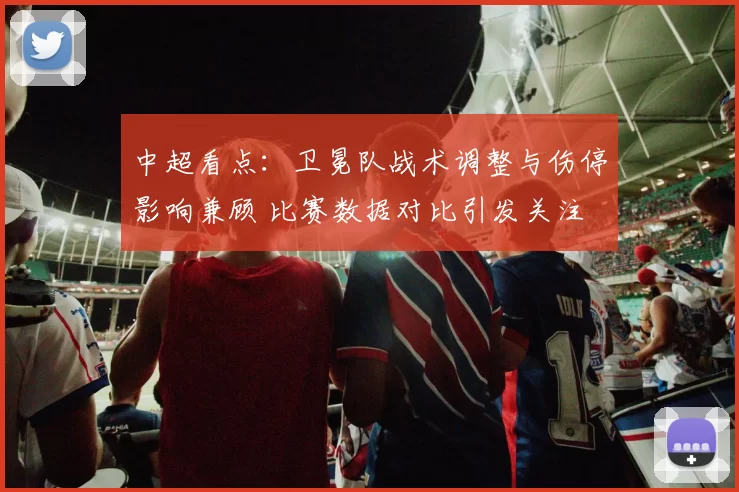 中超看点:卫冕队战术调整与伤停影响兼顾 比赛数据对比引发关注