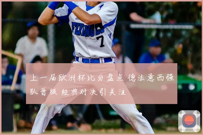 上一届欧洲杯比分盘点 德法意西强队晋级 经典对决引关注