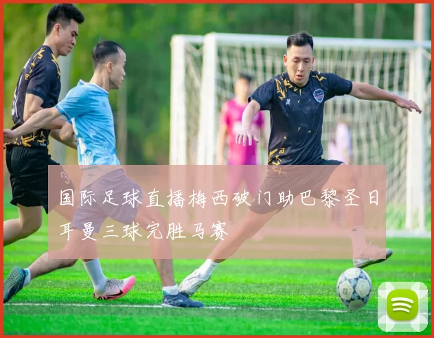 国际足球直播梅西破门助巴黎圣日耳曼三球完胜马赛