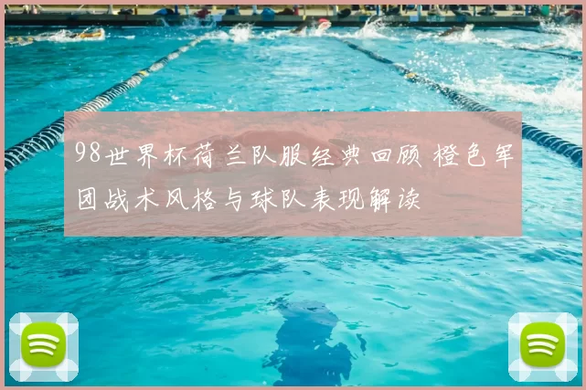 98世界杯荷兰队服经典回顾 橙色军团战术风格与球队表现解读