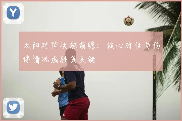 太阳对阵快船前瞻：核心对位与伤停情况成胜负关键