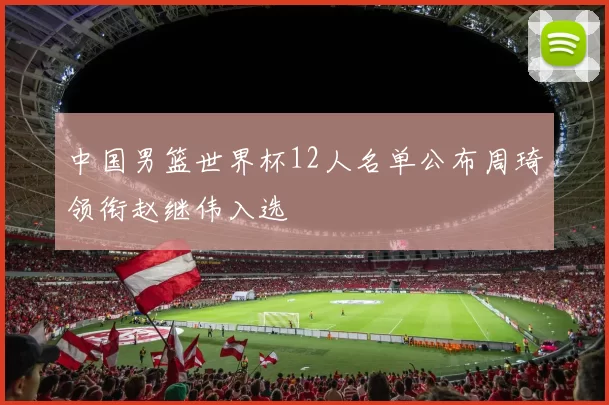 中国男篮世界杯12人名单公布周琦领衔赵继伟入选