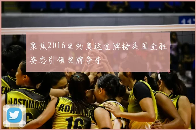 聚焦2016里约奥运金牌榜美国全胜姿态引领奖牌争夺