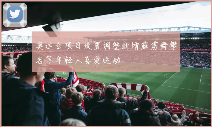 奥运会项目设置调整新增霹雳舞攀岩等年轻人喜爱运动