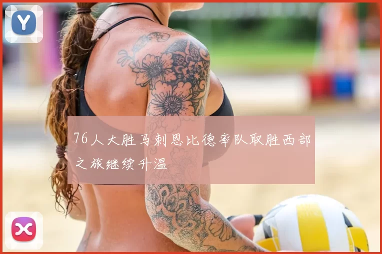 76人大胜马刺恩比德率队取胜西部之旅继续升温