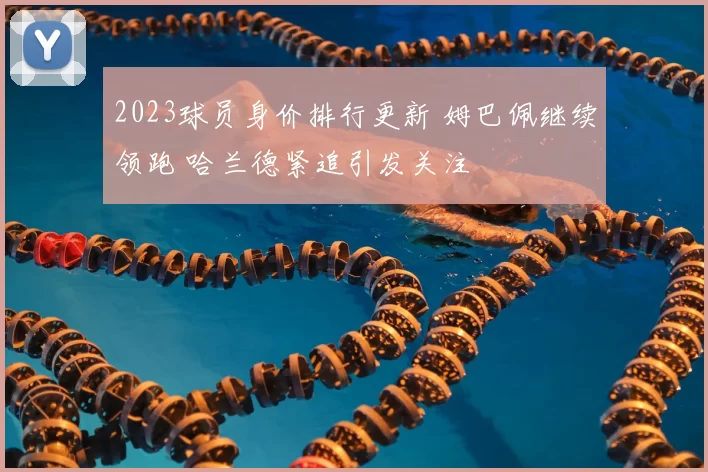 2023球员身价排行更新 姆巴佩继续领跑 哈兰德紧追引发关注