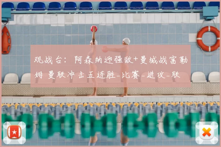 观战台：阿森纳迎强敌+曼城战富勒姆 曼联冲击五连胜_比赛_进攻_联赛